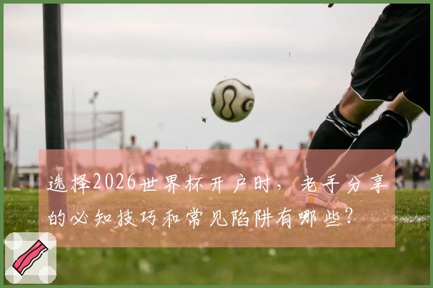 选择2026世界杯开户时，老手分享的必知技巧和常见陷阱有哪些？