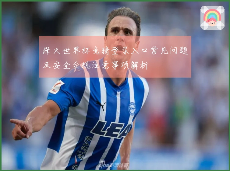 烽火世界杯竞猜登录入口常见问题及安全合规注意事项解析