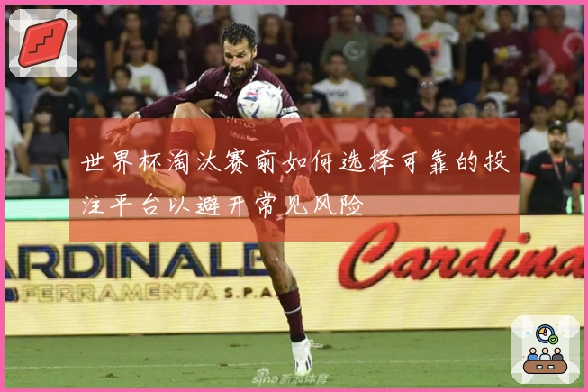 世界杯淘汰赛前如何选择可靠的投注平台以避开常见风险