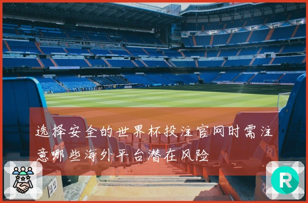 选择安全的世界杯投注官网时需注意哪些海外平台潜在风险