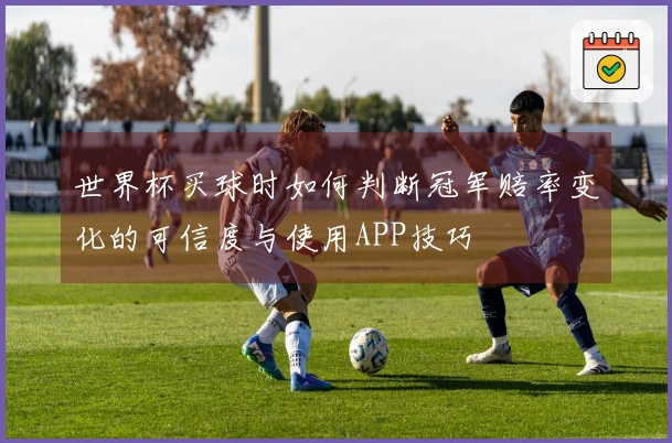 世界杯买球时如何判断冠军赔率变化的可信度与使用APP技巧