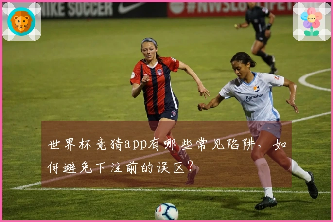 世界杯竞猜app有哪些常见陷阱，如何避免下注前的误区？