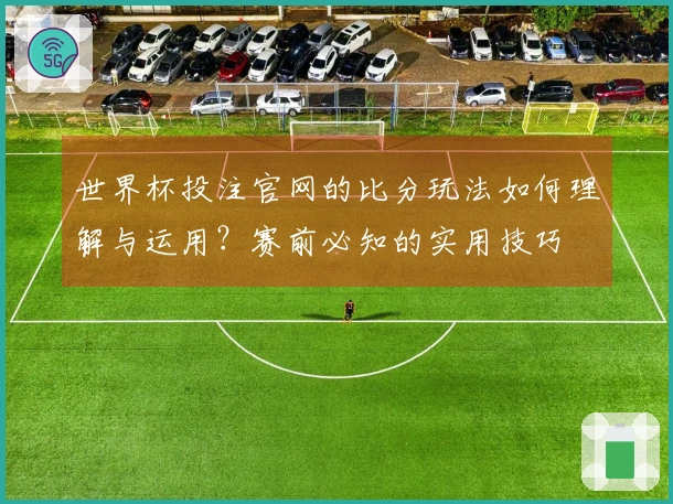 世界杯投注官网的比分玩法如何理解与运用？赛前必知的实用技巧