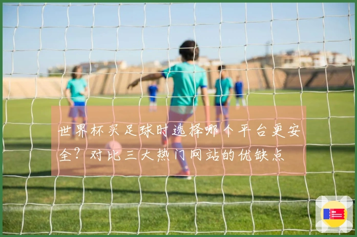 世界杯买足球时选择哪个平台更安全？对比三大热门网站的优缺点