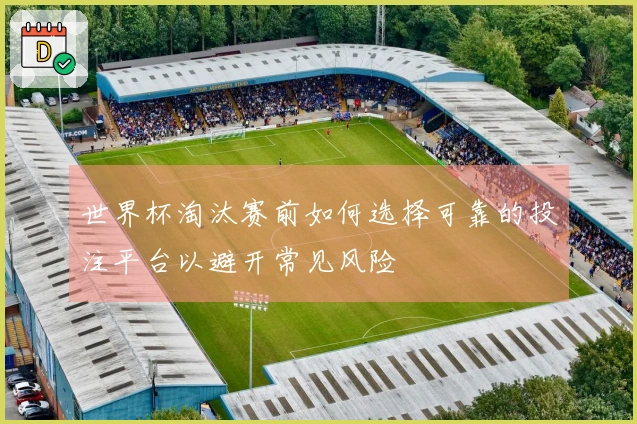 世界杯淘汰赛前如何选择可靠的投注平台以避开常见风险