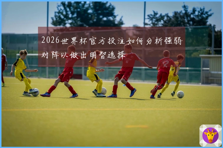 2026世界杯官方投注如何分析强弱对阵以做出明智选择
