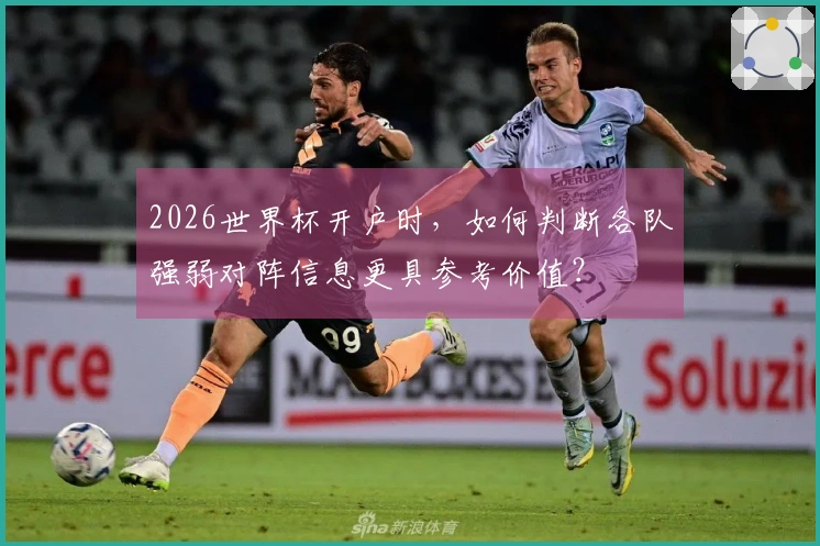 2026世界杯开户时，如何判断各队强弱对阵信息更具参考价值？
