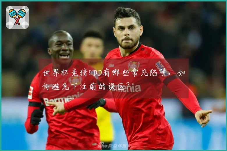 世界杯竞猜app有哪些常见陷阱，如何避免下注前的误区？