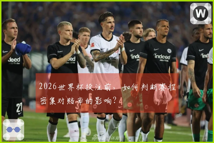 2026世界杯投注前，如何判断赛程密集对赔率的影响？