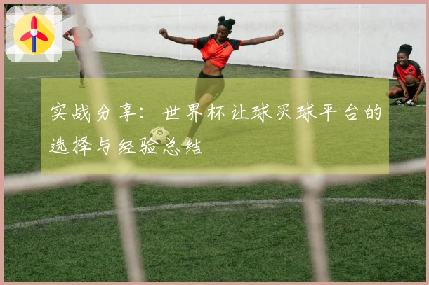 实战分享：世界杯让球买球平台的选择与经验总结