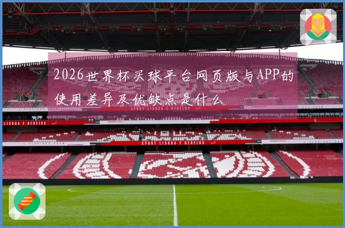 2026世界杯买球平台网页版与APP的使用差异及优缺点是什么