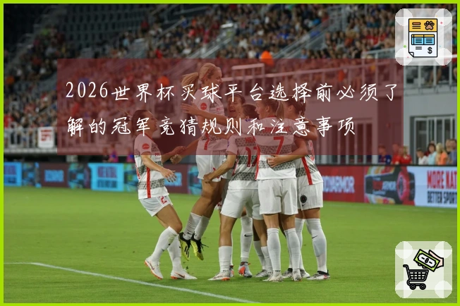 2026世界杯买球平台选择前必须了解的冠军竞猜规则和注意事项