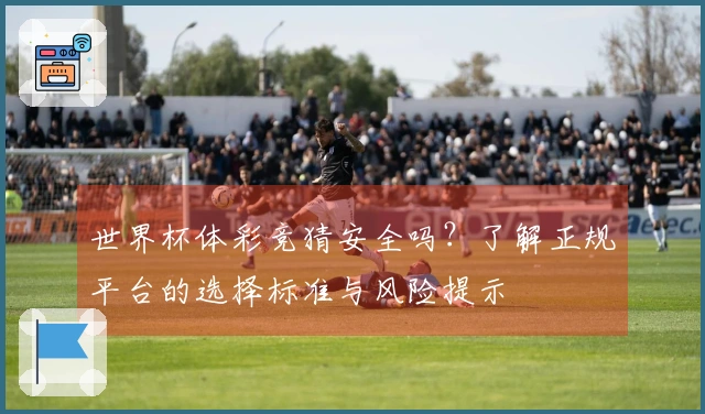 世界杯体彩竞猜安全吗？了解正规平台的选择标准与风险提示