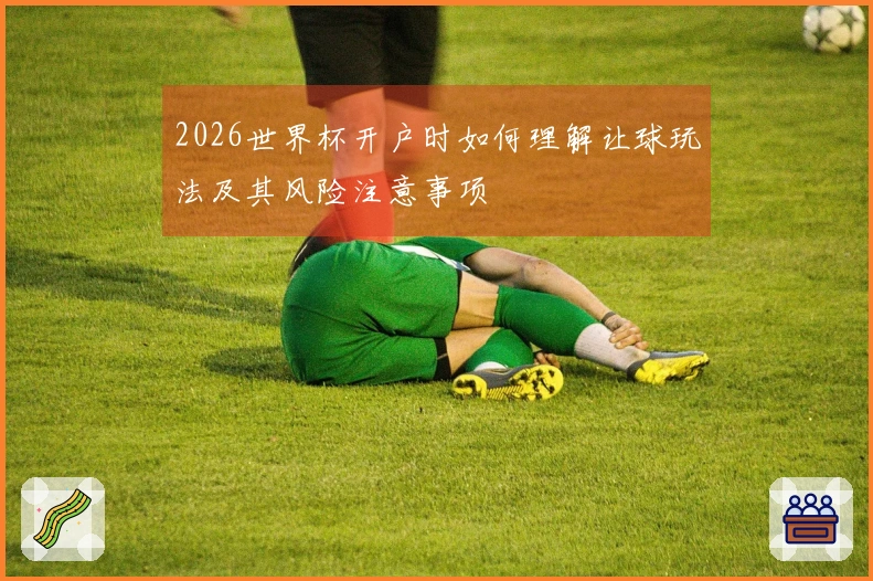 2026世界杯开户时如何理解让球玩法及其风险注意事项