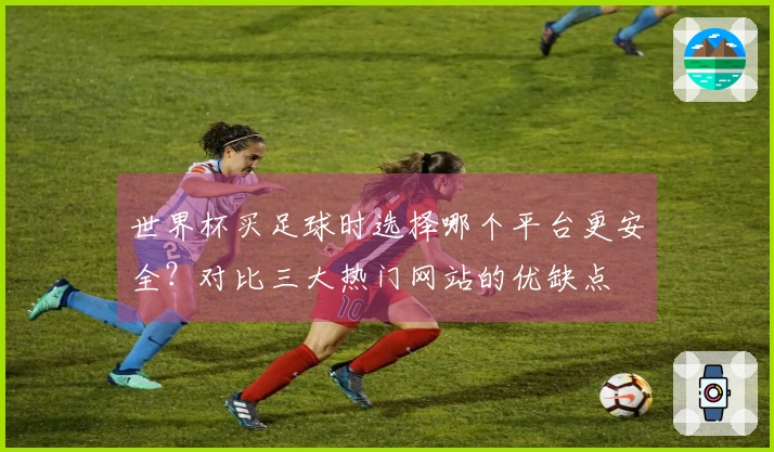 世界杯买足球时选择哪个平台更安全？对比三大热门网站的优缺点