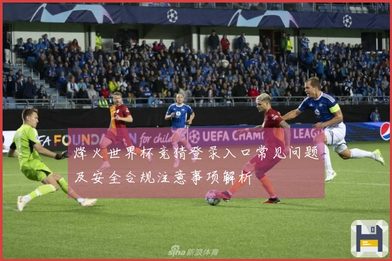 烽火世界杯竞猜登录入口常见问题及安全合规注意事项解析