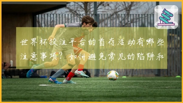 世界杯投注平台的首存活动有哪些注意事项？如何避免常见的陷阱和误区？