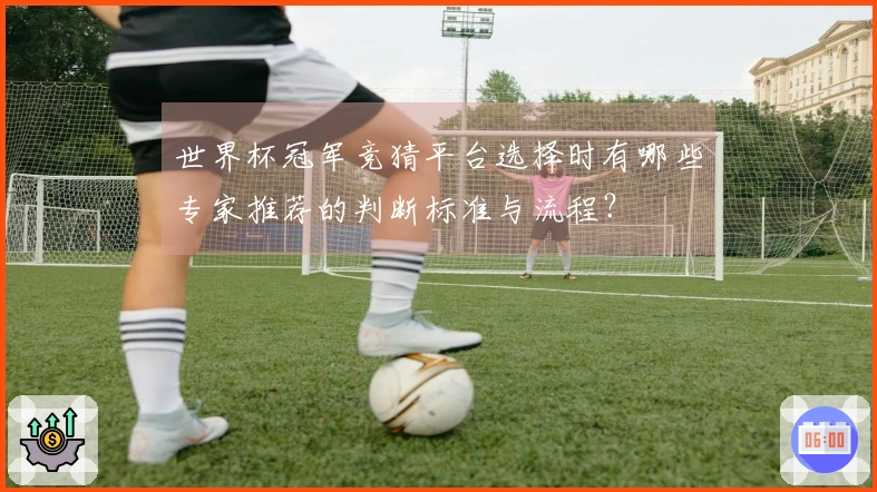 世界杯冠军竞猜平台选择时有哪些专家推荐的判断标准与流程？