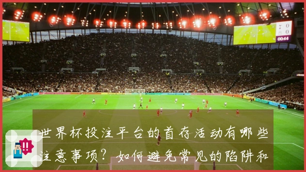 世界杯投注平台的首存活动有哪些注意事项？如何避免常见的陷阱和误区？
