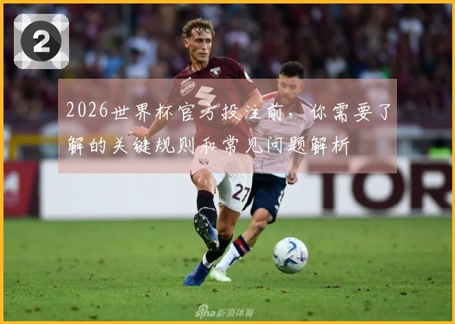 2026世界杯官方投注前，你需要了解的关键规则和常见问题解析