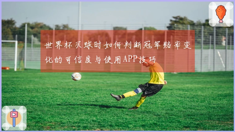 世界杯买球时如何判断冠军赔率变化的可信度与使用APP技巧
