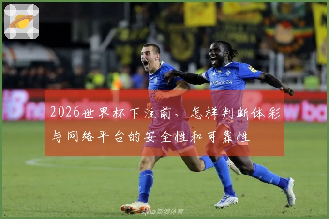 2026世界杯下注前，怎样判断体彩与网络平台的安全性和可靠性