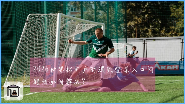 2026世界杯开户时遇到登录入口问题该如何解决？