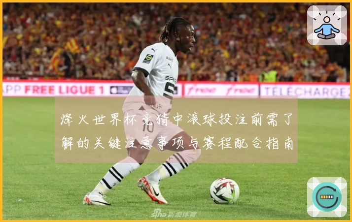 烽火世界杯竞猜中滚球投注前需了解的关键注意事项与赛程配合指南