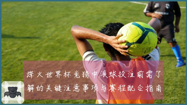 烽火世界杯竞猜中滚球投注前需了解的关键注意事项与赛程配合指南