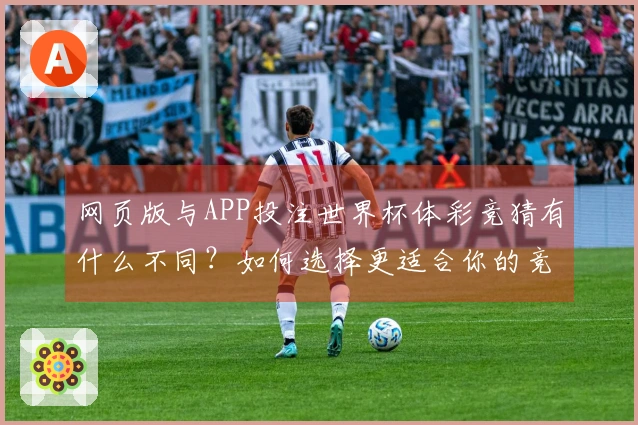 网页版与APP投注世界杯体彩竞猜有什么不同？如何选择更适合你的竞猜方式？