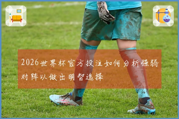 2026世界杯官方投注如何分析强弱对阵以做出明智选择