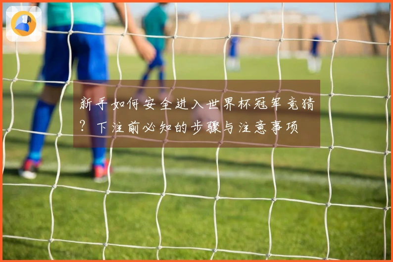 新手如何安全进入世界杯冠军竞猜？下注前必知的步骤与注意事项