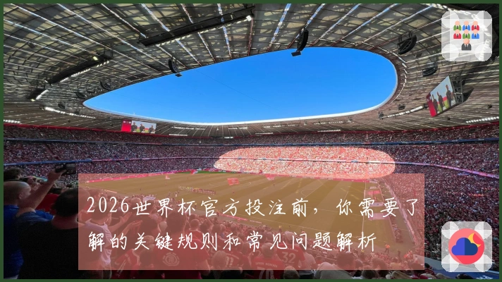 2026世界杯官方投注前，你需要了解的关键规则和常见问题解析