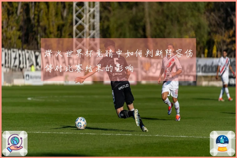 烽火世界杯竞猜中如何判断阵容伤停对比赛结果的影响